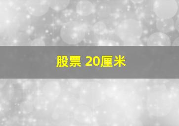 股票 20厘米